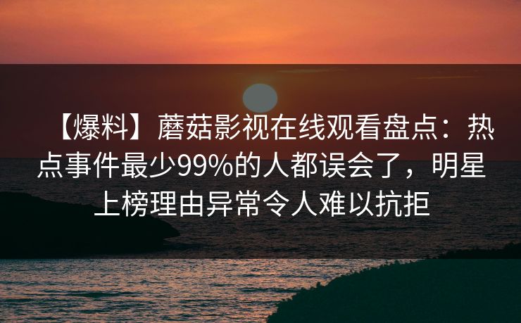 【爆料】蘑菇影视在线观看盘点：热点事件最少99%的人都误会了，明星上榜理由异常令人难以抗拒