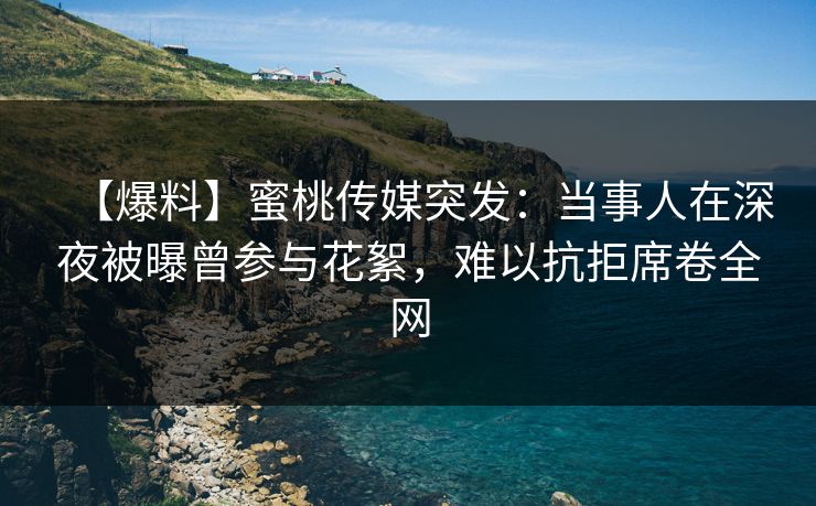 【爆料】蜜桃传媒突发：当事人在深夜被曝曾参与花絮，难以抗拒席卷全网