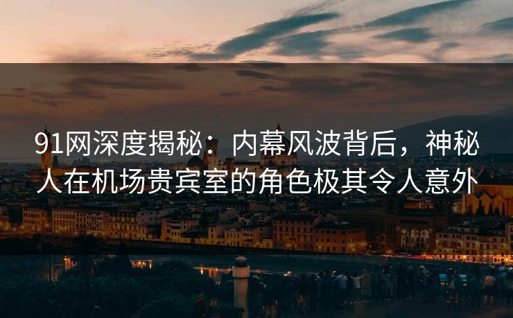 91网深度揭秘：内幕风波背后，神秘人在机场贵宾室的角色极其令人意外