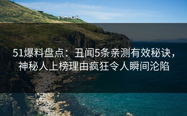 51爆料盘点：丑闻5条亲测有效秘诀，神秘人上榜理由疯狂令人瞬间沦陷
