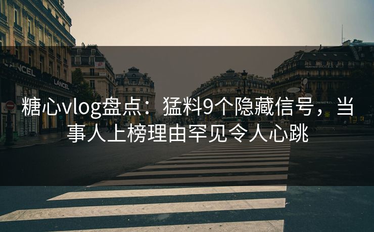 糖心vlog盘点：猛料9个隐藏信号，当事人上榜理由罕见令人心跳