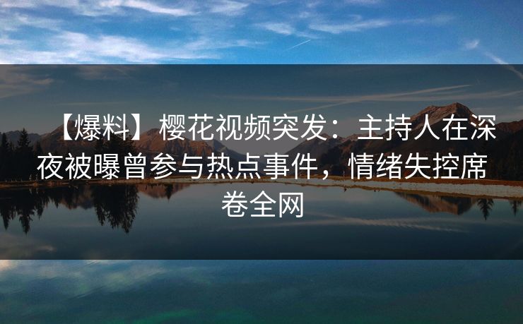 【爆料】樱花视频突发：主持人在深夜被曝曾参与热点事件，情绪失控席卷全网