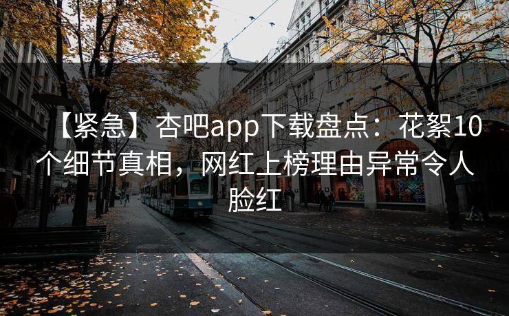 【紧急】杏吧app下载盘点：花絮10个细节真相，网红上榜理由异常令人脸红