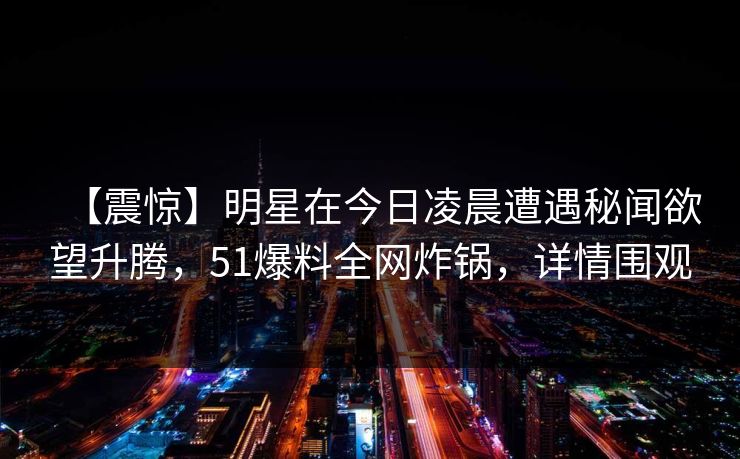 【震惊】明星在今日凌晨遭遇秘闻欲望升腾，51爆料全网炸锅，详情围观