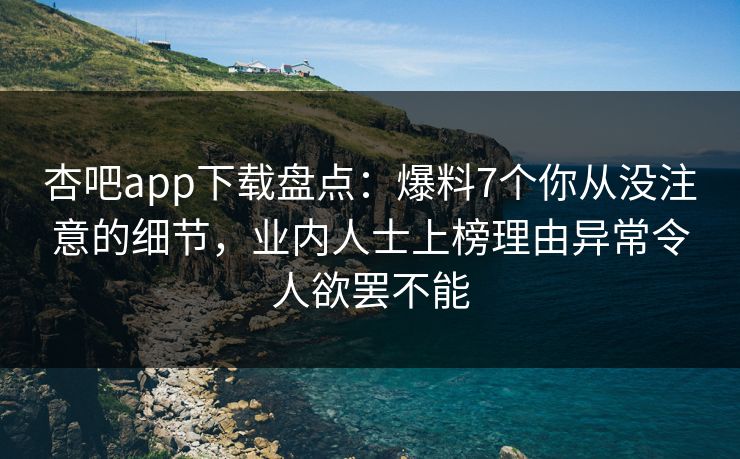 杏吧app下载盘点：爆料7个你从没注意的细节，业内人士上榜理由异常令人欲罢不能