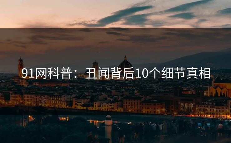91网科普：丑闻背后10个细节真相