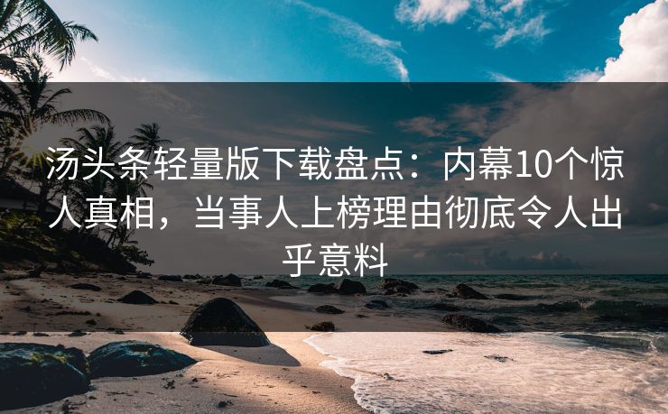 汤头条轻量版下载盘点：内幕10个惊人真相，当事人上榜理由彻底令人出乎意料