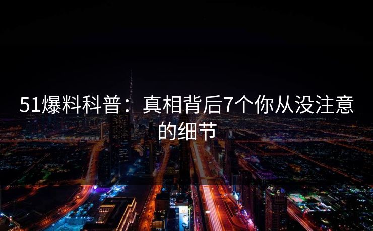 51爆料科普：真相背后7个你从没注意的细节