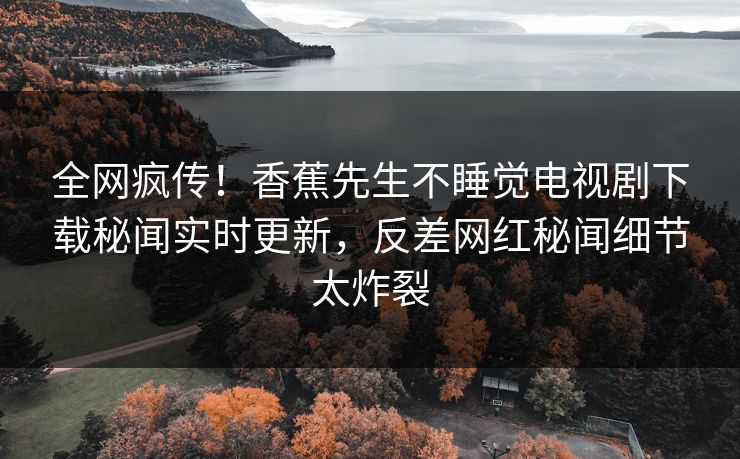 全网疯传！香蕉先生不睡觉电视剧下载秘闻实时更新，反差网红秘闻细节太炸裂