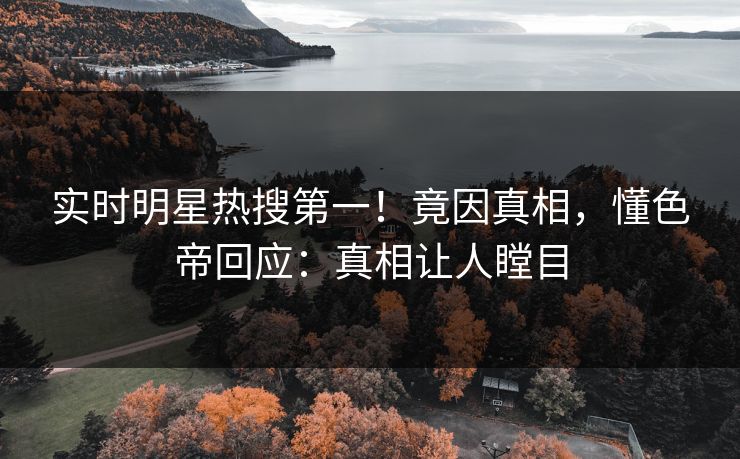 实时明星热搜第一！竟因真相，懂色帝回应：真相让人瞠目