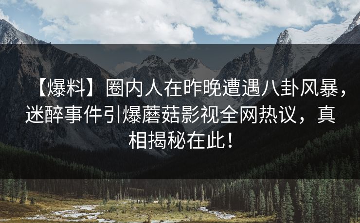 【爆料】圈内人在昨晚遭遇八卦风暴,迷醉事件引爆蘑菇影视全网热议,真相揭秘在此! 【爆料】圈内人在昨晚遭遇八卦风暴,迷醉事件引爆蘑菇影视全网热议,真相揭秘在此!