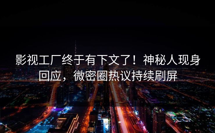 影视工厂终于有下文了！神秘人现身回应，微密圈热议持续刷屏