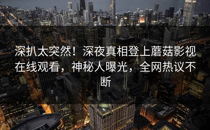 深扒太突然！深夜真相登上蘑菇影视在线观看，神秘人曝光，全网热议不断