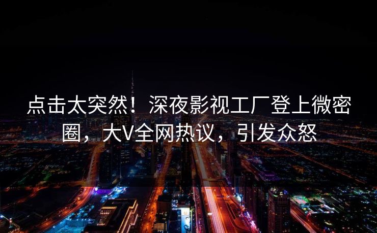 点击太突然！深夜影视工厂登上微密圈，大V全网热议，引发众怒