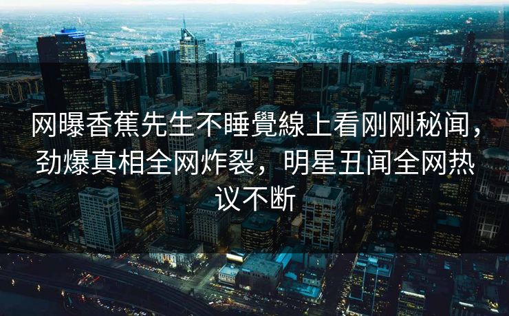 网曝香蕉先生不睡覺線上看刚刚秘闻，劲爆真相全网炸裂，明星丑闻全网热议不断