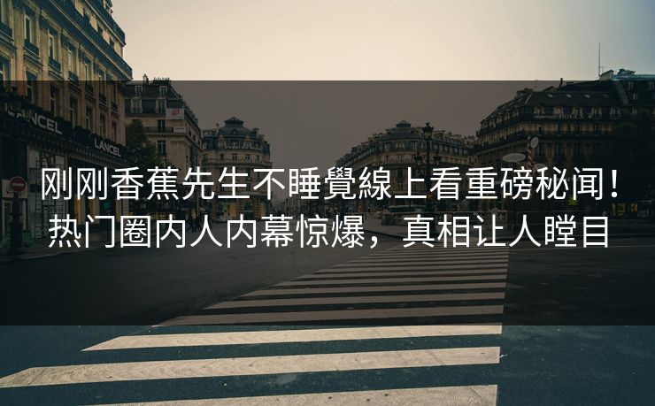 刚刚香蕉先生不睡覺線上看重磅秘闻！热门圈内人内幕惊爆，真相让人瞠目