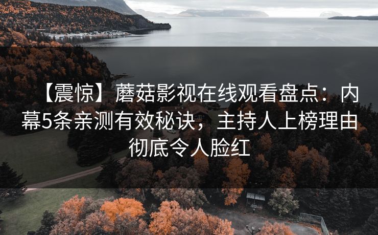 【震惊】蘑菇影视在线观看盘点：内幕5条亲测有效秘诀，主持人上榜理由彻底令人脸红