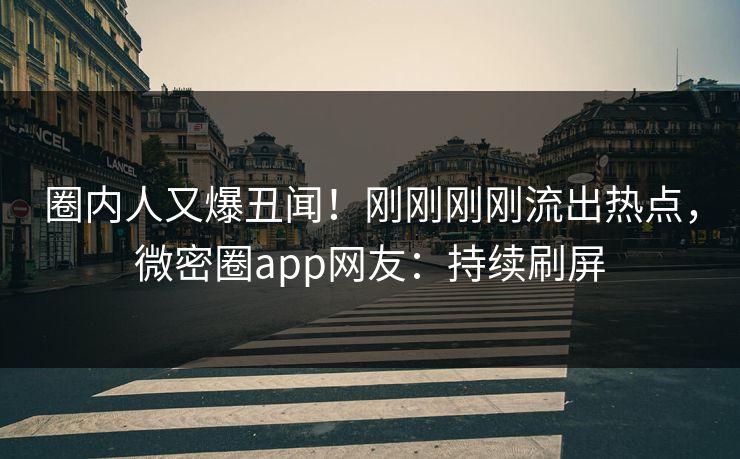 圈内人又爆丑闻!刚刚刚刚流出热点,微密圈app网友:持续刷屏 圈内人又爆丑闻!刚刚刚刚流出热点,微密圈app网友:持续刷屏