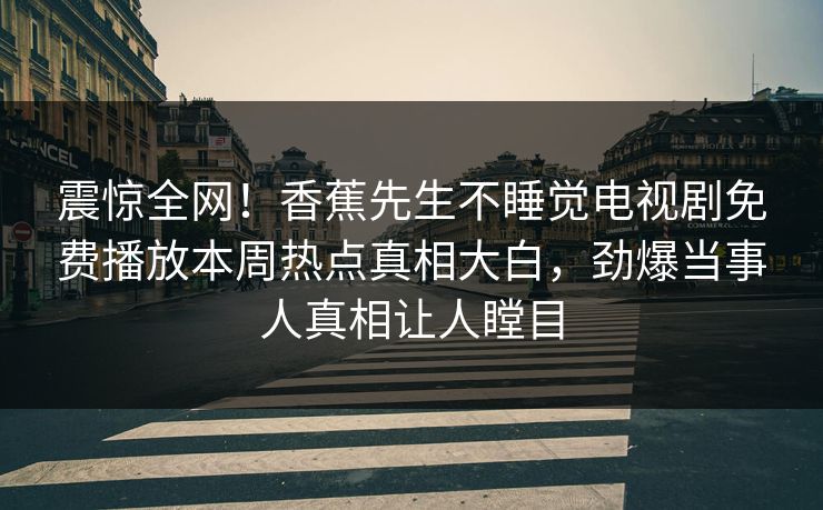 震惊全网!香蕉先生不睡觉电视剧免费播放本周热点真相大白,劲爆当事人真相让人瞠目 震惊全网!香蕉先生不睡觉电视剧免费播放本周热点真相大白,劲爆当事人真相让人瞠目