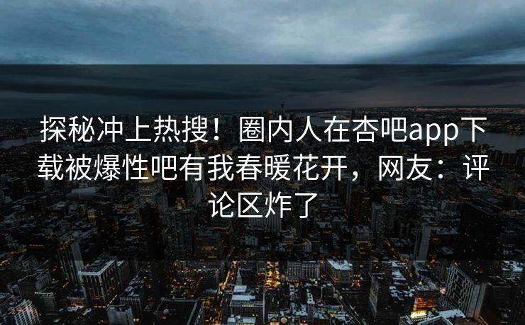 探秘冲上热搜！圈内人在杏吧app下载被爆性吧有我春暖花开，网友：评论区炸了