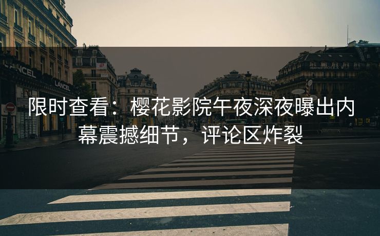 限时查看:樱花影院午夜深夜曝出内幕震撼细节,评论区炸裂 限时查看:樱花影院午夜深夜曝出内幕震撼细节,评论区炸裂