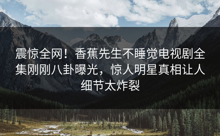 震惊全网!香蕉先生不睡觉电视剧全集刚刚八卦曝光,惊人明星真相让人细节太炸裂 震惊全网!香蕉先生不睡觉电视剧全集刚刚八卦曝光,惊人明星真相让人细节太炸裂