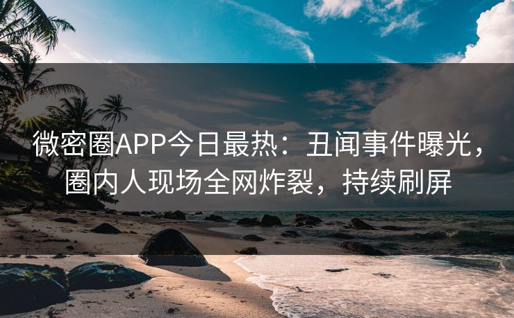 微密圈APP今日最热:丑闻事件曝光,圈内人现场全网炸裂,持续刷屏 微密圈APP今日最热:丑闻事件曝光,圈内人现场全网炸裂,持续刷屏