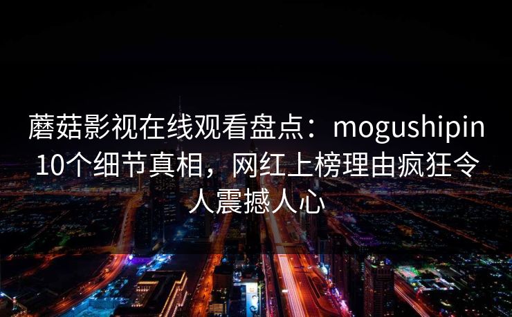 蘑菇影视在线观看盘点:mogushipin10个细节真相,网红上榜理由疯狂令人震撼人心 蘑菇影视在线观看盘点:mogushipin10个细节真相,网红上榜理由疯狂令人震撼人心