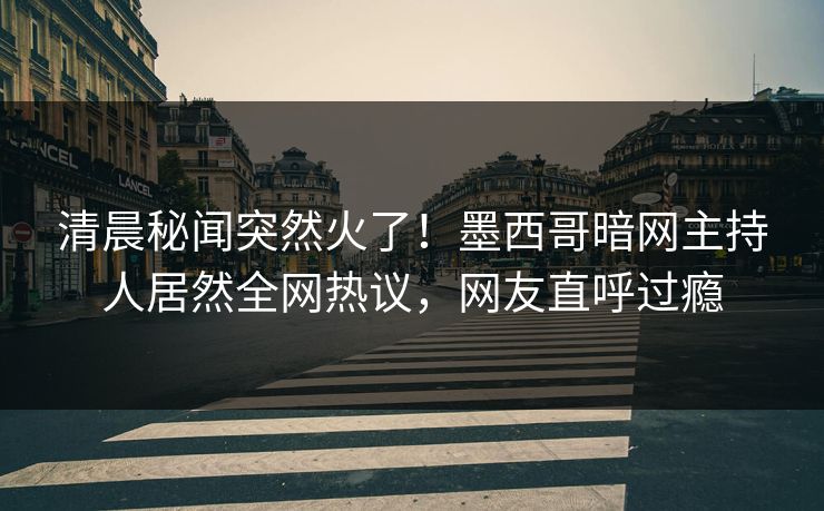 清晨秘闻突然火了!墨西哥暗网主持人居然全网热议,网友直呼过瘾 清晨秘闻突然火了!墨西哥暗网主持人居然全网热议,网友直呼过瘾