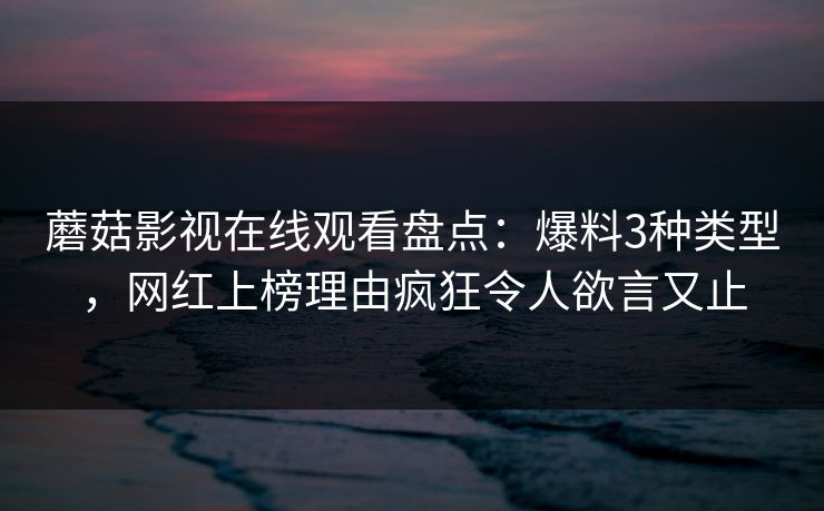蘑菇影视在线观看盘点：爆料3种类型，网红上榜理由疯狂令人欲言又止