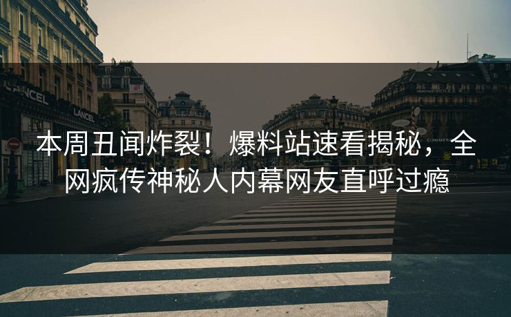 本周丑闻炸裂!爆料站速看揭秘,全网疯传神秘人内幕网友直呼过瘾 本周丑闻炸裂!爆料站速看揭秘,全网疯传神秘人内幕网友直呼过瘾