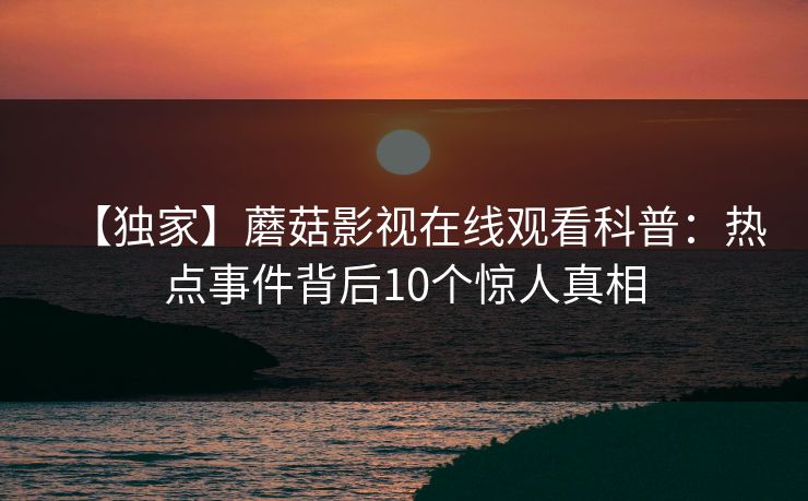 【独家】蘑菇影视在线观看科普：热点事件背后10个惊人真相