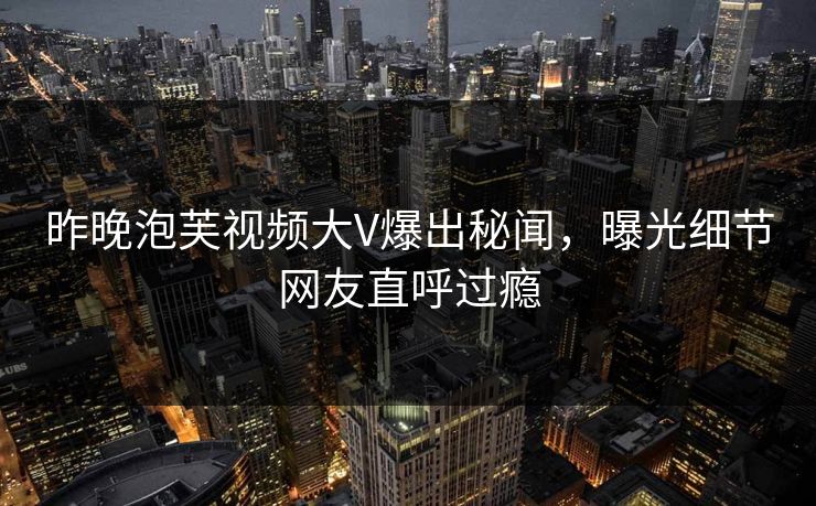 昨晚泡芙视频大V爆出秘闻,曝光细节网友直呼过瘾 昨晚泡芙视频大V爆出秘闻,曝光细节网友直呼过瘾