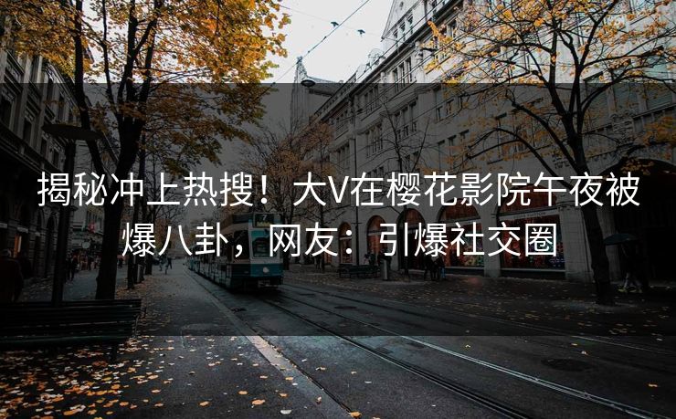 揭秘冲上热搜！大V在樱花影院午夜被爆八卦，网友：引爆社交圈