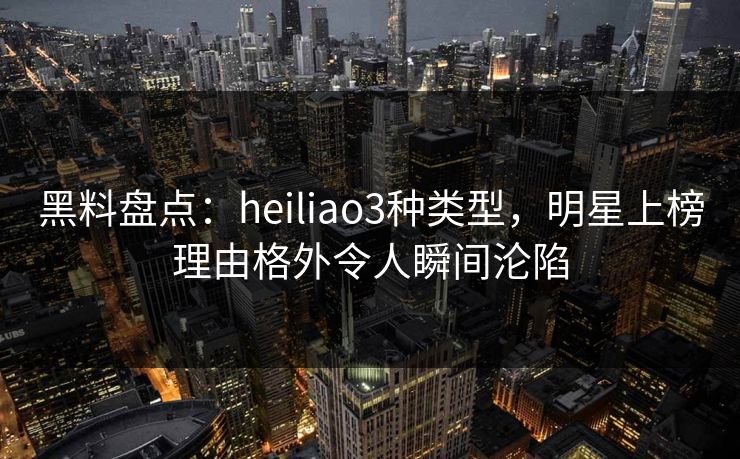 黑料盘点:heiliao3种类型,明星上榜理由格外令人瞬间沦陷 黑料盘点:heiliao3种类型,明星上榜理由格外令人瞬间沦陷