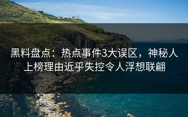 黑料盘点：热点事件3大误区，神秘人上榜理由近乎失控令人浮想联翩