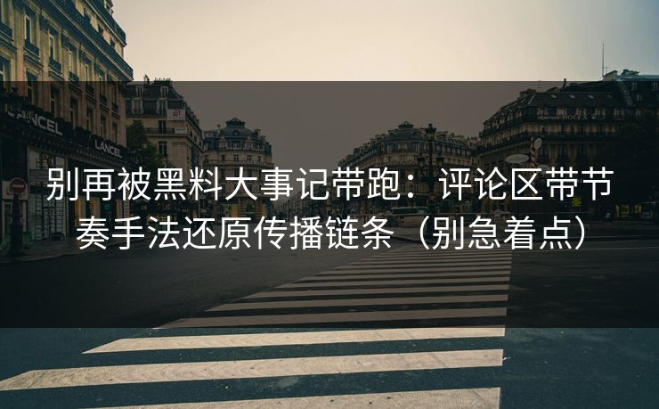 别再被黑料大事记带跑：评论区带节奏手法还原传播链条（别急着点）
