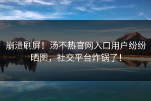 崩溃刷屏！汤不热官网入口用户纷纷晒图，社交平台炸锅了！