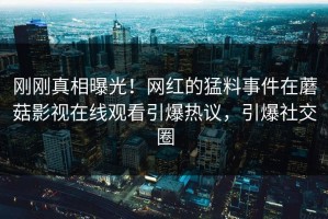 刚刚真相曝光！网红的猛料事件在蘑菇影视在线观看引爆热议，引爆社交圈