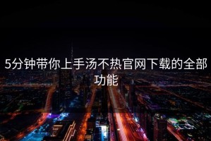 5分钟带你上手汤不热官网下载的全部功能