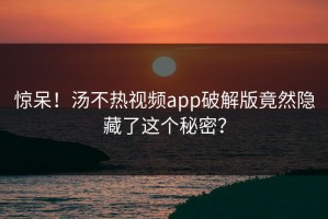 惊呆！汤不热视频app破解版竟然隐藏了这个秘密？