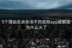 5个理由告诉你汤不热视频app破解版为什么火了