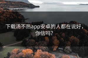 下载汤不热app安卓的人都在说好，你信吗？
