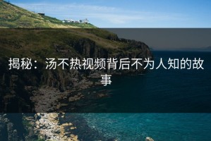 揭秘：汤不热视频背后不为人知的故事