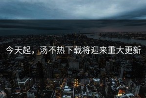今天起，汤不热下载将迎来重大更新