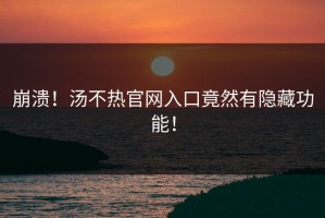 崩溃！汤不热官网入口竟然有隐藏功能！