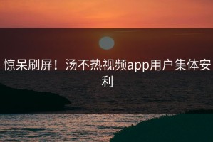 惊呆刷屏！汤不热视频app用户集体安利