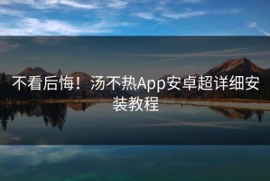 不看后悔！汤不热App安卓超详细安装教程
