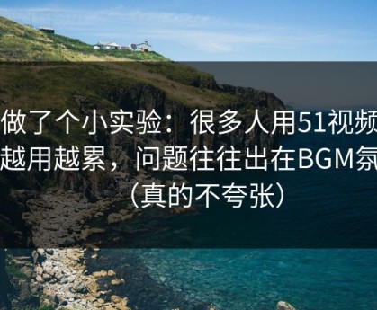 我做了个小实验：很多人用51视频网站越用越累，问题往往出在BGM氛围（真的不夸张）