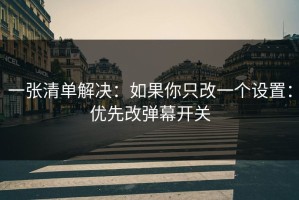 一张清单解决：如果你只改一个设置：优先改弹幕开关